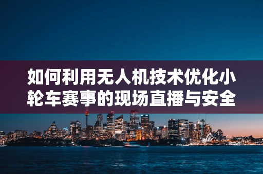 如何利用无人机技术优化小轮车赛事的现场直播与安全监控？