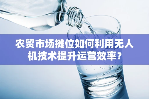 农贸市场摊位如何利用无人机技术提升运营效率？