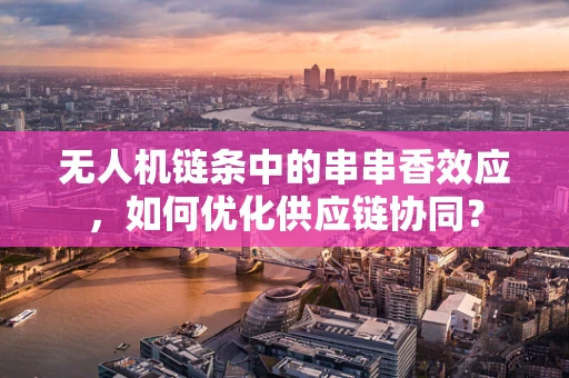 无人机链条中的串串香效应，如何优化供应链协同？