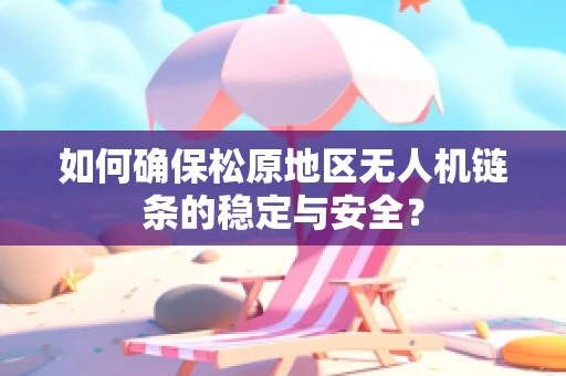如何确保松原地区无人机链条的稳定与安全？