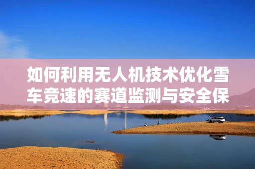 如何利用无人机技术优化雪车竞速的赛道监测与安全保障？