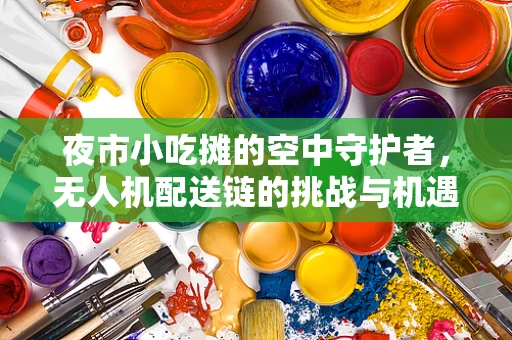 夜市小吃摊的空中守护者，无人机配送链的挑战与机遇