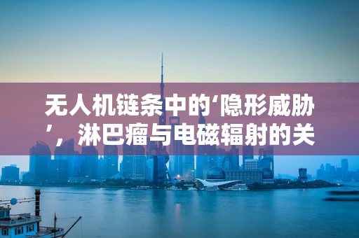 无人机链条中的‘隐形威胁’，淋巴瘤与电磁辐射的关联？
