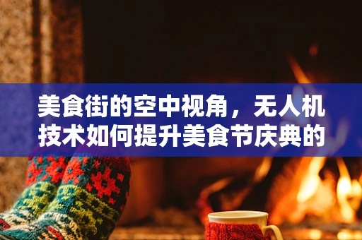 美食街的空中视角，无人机技术如何提升美食节庆典的体验？
