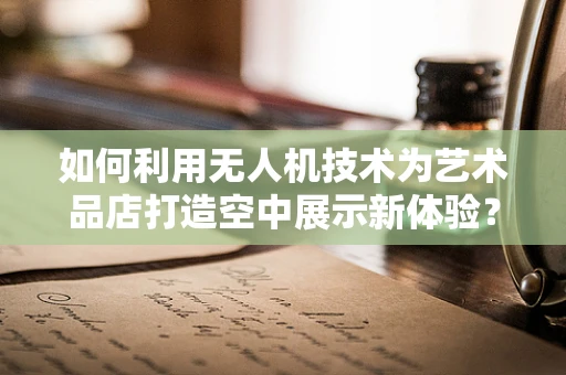 如何利用无人机技术为艺术品店打造空中展示新体验？