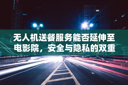 无人机送餐服务能否延伸至电影院，安全与隐私的双重考量