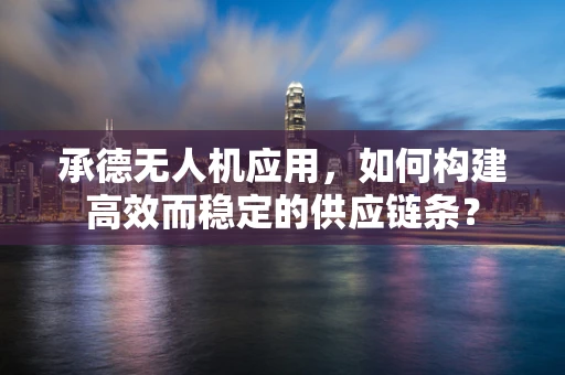 承德无人机应用，如何构建高效而稳定的供应链条？