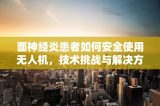 面神经炎患者如何安全使用无人机，技术挑战与解决方案？