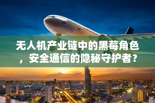 无人机产业链中的黑莓角色，安全通信的隐秘守护者？