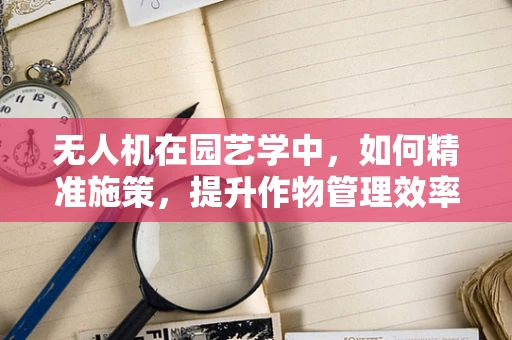 无人机在园艺学中，如何精准施策，提升作物管理效率？