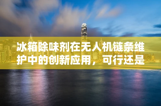 冰箱除味剂在无人机链条维护中的创新应用，可行还是幻想？