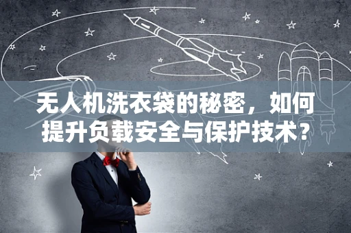 无人机洗衣袋的秘密，如何提升负载安全与保护技术？