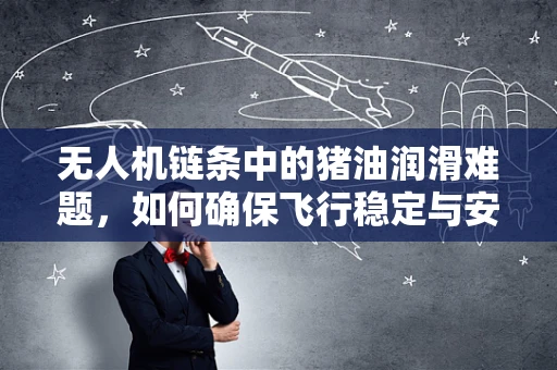 无人机链条中的猪油润滑难题，如何确保飞行稳定与安全？