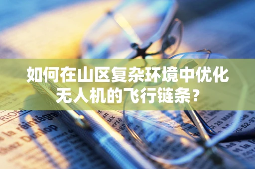 如何在山区复杂环境中优化无人机的飞行链条？