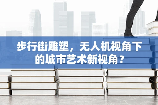 步行街雕塑，无人机视角下的城市艺术新视角？