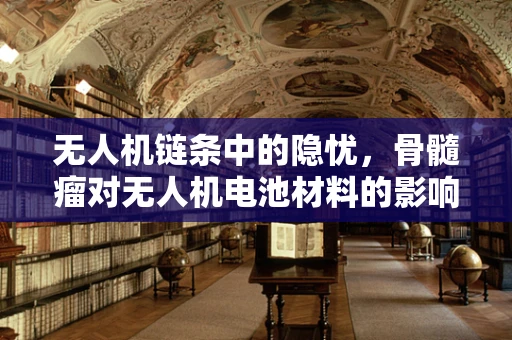 无人机链条中的隐忧，骨髓瘤对无人机电池材料的影响及应对策略