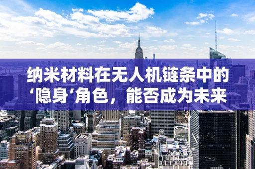 纳米材料在无人机链条中的‘隐身’角色，能否成为未来无人机的隐形斗篷？