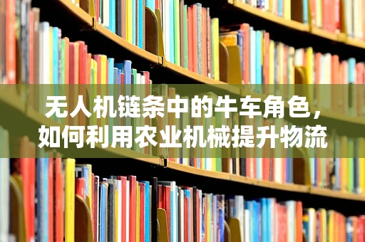 无人机链条中的牛车角色，如何利用农业机械提升物流效率？