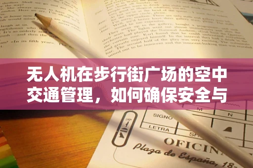 无人机在步行街广场的空中交通管理，如何确保安全与效率？