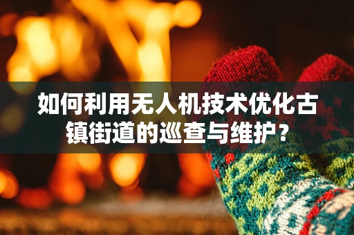 如何利用无人机技术优化古镇街道的巡查与维护？