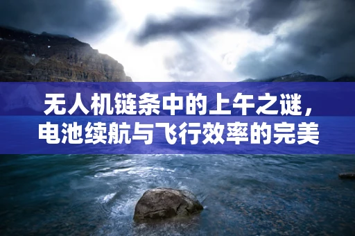 无人机链条中的上午之谜，电池续航与飞行效率的完美平衡