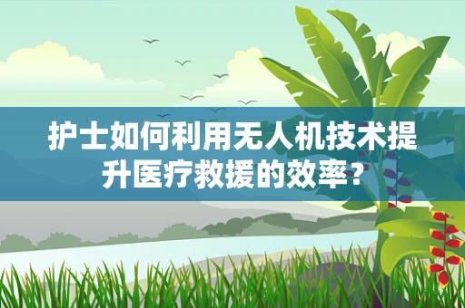 护士如何利用无人机技术提升医疗救援的效率？