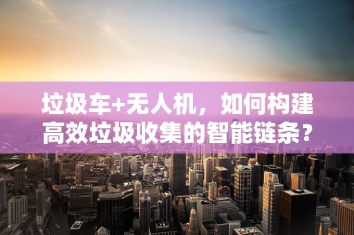 垃圾车+无人机，如何构建高效垃圾收集的智能链条？