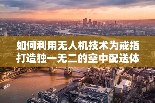 如何利用无人机技术为戒指打造独一无二的空中配送体验？