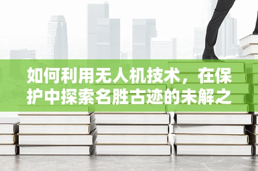 如何利用无人机技术，在保护中探索名胜古迹的未解之谜？