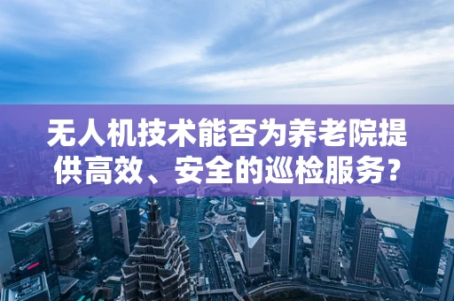 无人机技术能否为养老院提供高效、安全的巡检服务？