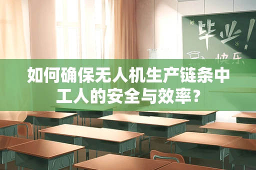 如何确保无人机生产链条中工人的安全与效率？