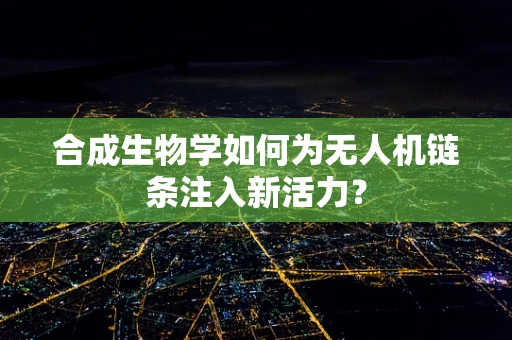 合成生物学如何为无人机链条注入新活力？
