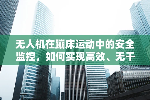 无人机在蹦床运动中的安全监控，如何实现高效、无干扰的空中监测？