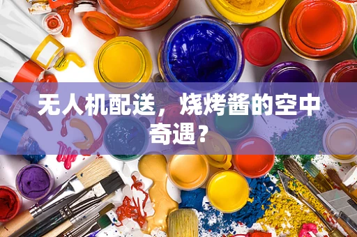无人机配送，烧烤酱的空中奇遇？