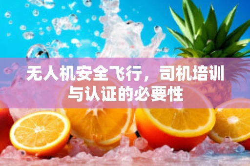 无人机安全飞行，司机培训与认证的必要性