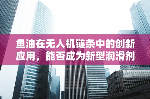 鱼油在无人机链条中的创新应用，能否成为新型润滑剂？