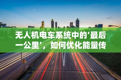 无人机电车系统中的‘最后一公里’，如何优化能量传输效率？