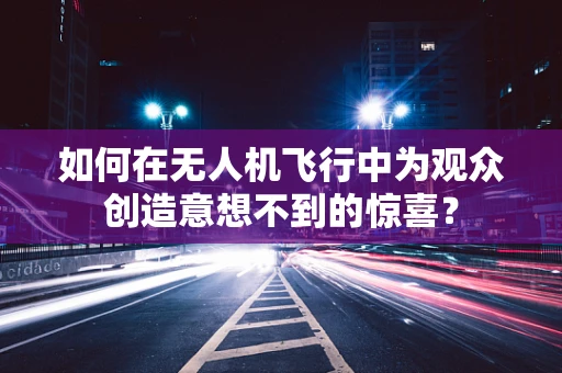 如何在无人机飞行中为观众创造意想不到的惊喜？