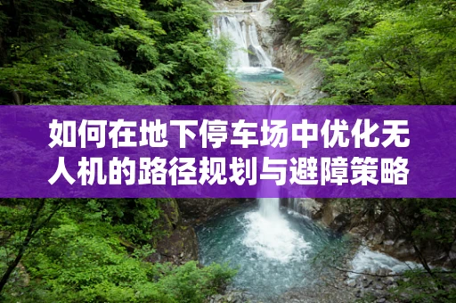 如何在地下停车场中优化无人机的路径规划与避障策略？