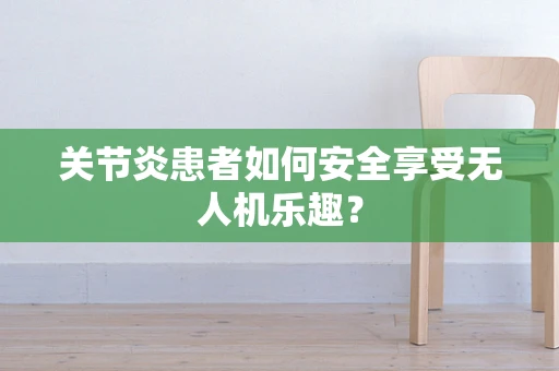 关节炎患者如何安全享受无人机乐趣？