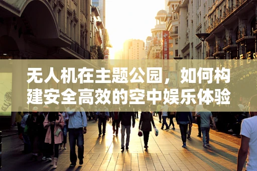 无人机在主题公园，如何构建安全高效的空中娱乐体验？