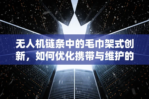 无人机链条中的毛巾架式创新，如何优化携带与维护的便捷性？