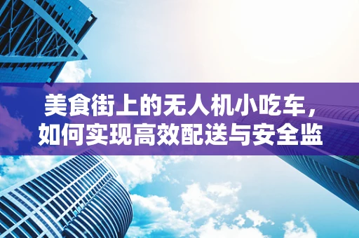 美食街上的无人机小吃车，如何实现高效配送与安全监管？