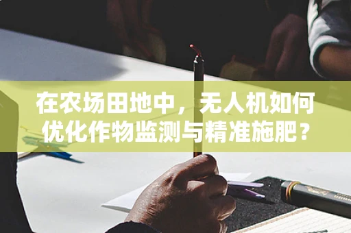在农场田地中，无人机如何优化作物监测与精准施肥？