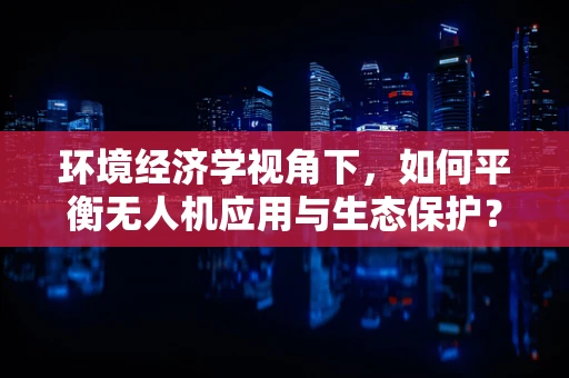 环境经济学视角下，如何平衡无人机应用与生态保护？