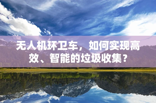 无人机环卫车，如何实现高效、智能的垃圾收集？