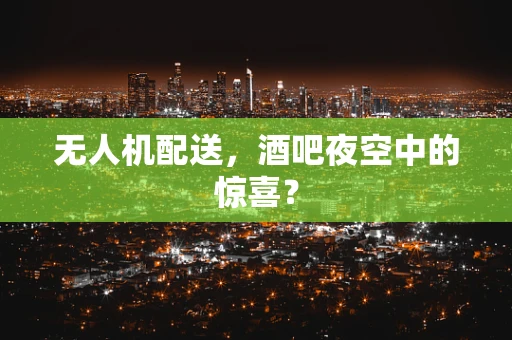 无人机配送，酒吧夜空中的惊喜？