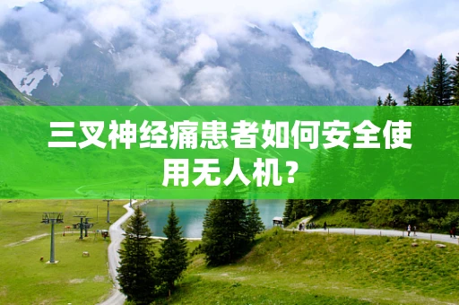 三叉神经痛患者如何安全使用无人机？