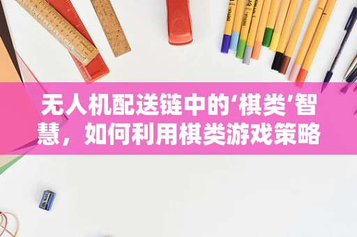 无人机配送链中的‘棋类’智慧，如何利用棋类游戏策略优化飞行路径？