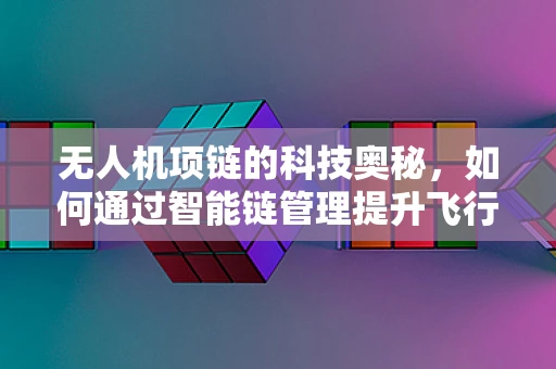 无人机项链的科技奥秘，如何通过智能链管理提升飞行安全？
